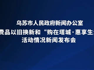 乌苏市消费品以旧换新和“购在塔城·惠享生活”活动情况新闻发布会